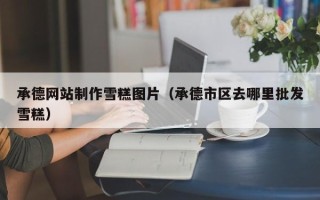 石家庄承德网站制作雪糕图片（承德市区去哪里批发雪糕）