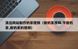 石家庄清远网站制作奶茶视频（做奶茶视频,学做奶茶,做奶茶的视频）
